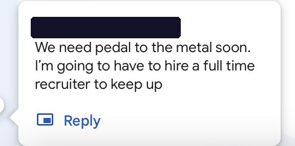 Client message: we need pedal to the metal soon, I'm going to have to hire a full time recruiter to keep up